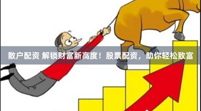 散户配资 解锁财富新高度！股票配资，助你轻松致富