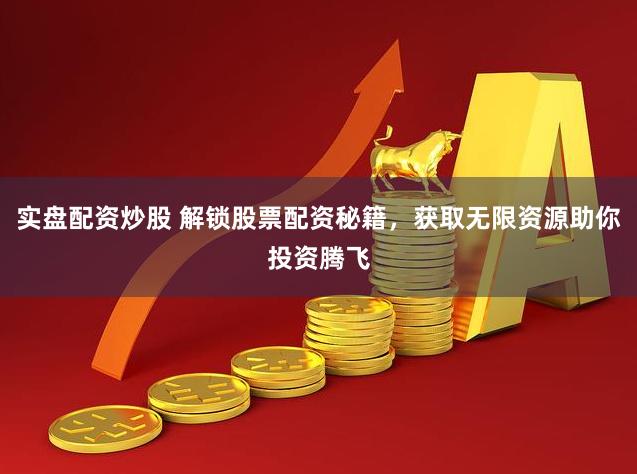 实盘配资炒股 解锁股票配资秘籍，获取无限资源助你投资腾飞