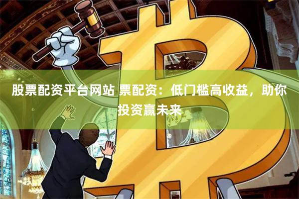 股票配资平台网站 票配资：低门槛高收益，助你投资赢未来