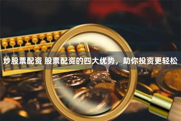 炒股票配资 股票配资的四大优势，助你投资更轻松
