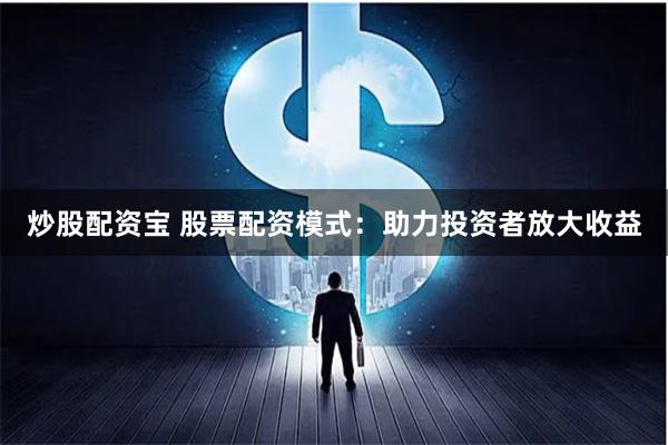 炒股配资宝 股票配资模式：助力投资者放大收益