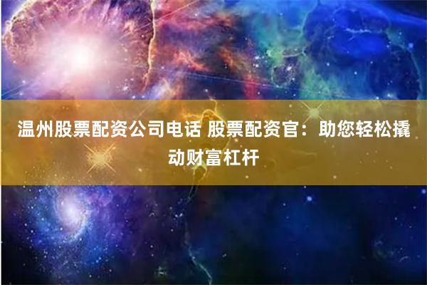 温州股票配资公司电话 股票配资官：助您轻松撬动财富杠杆