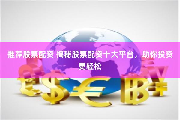 推荐股票配资 揭秘股票配资十大平台，助你投资更轻松