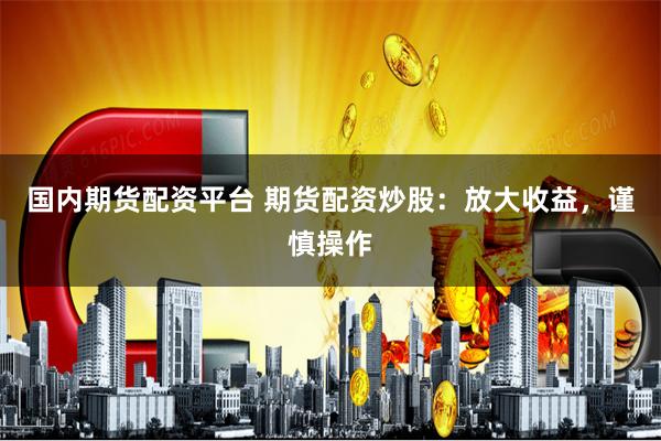 国内期货配资平台 期货配资炒股：放大收益，谨慎操作