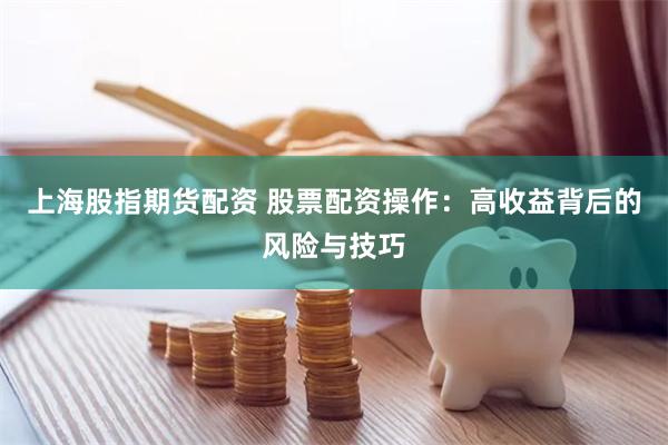 上海股指期货配资 股票配资操作：高收益背后的风险与技巧