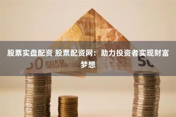 股票实盘配资 股票配资网：助力投资者实现财富梦想