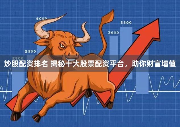 炒股配资排名 揭秘十大股票配资平台，助你财富增值