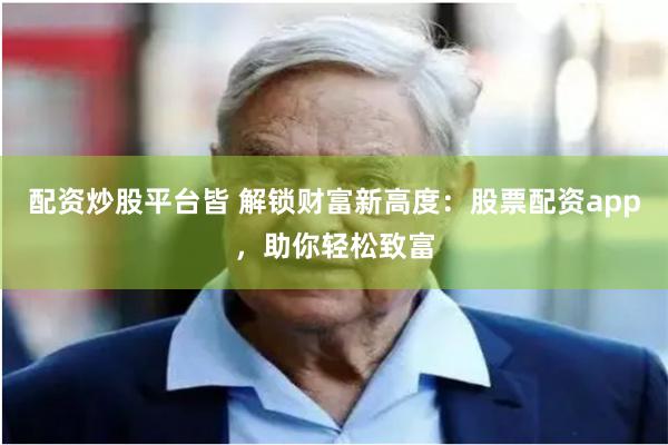配资炒股平台皆 解锁财富新高度：股票配资app，助你轻松致富