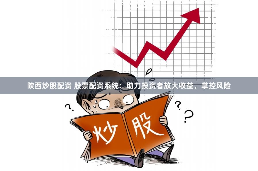 陕西炒股配资 股票配资系统：助力投资者放大收益，掌控风险