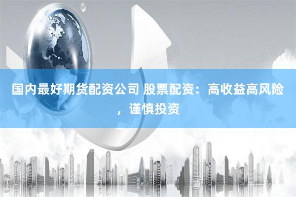 国内最好期货配资公司 股票配资：高收益高风险，谨慎投资