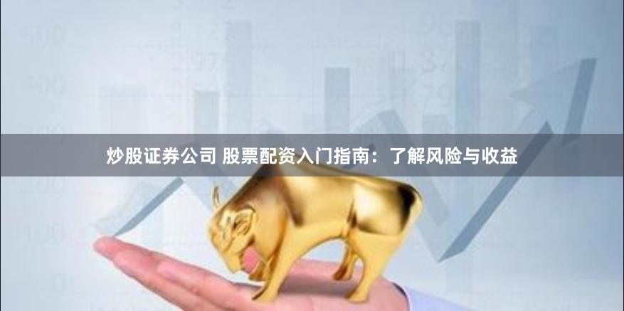 炒股证券公司 股票配资入门指南：了解风险与收益