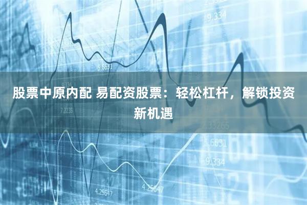 股票中原内配 易配资股票：轻松杠杆，解锁投资新机遇