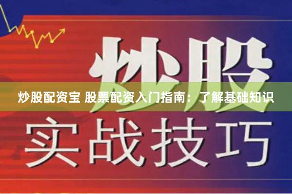 炒股配资宝 股票配资入门指南：了解基础知识