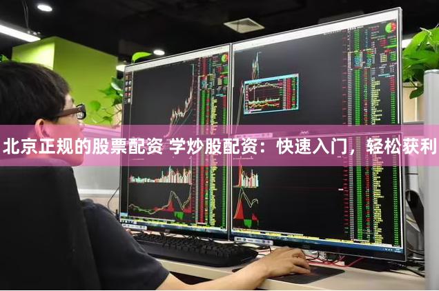 北京正规的股票配资 学炒股配资：快速入门，轻松获利