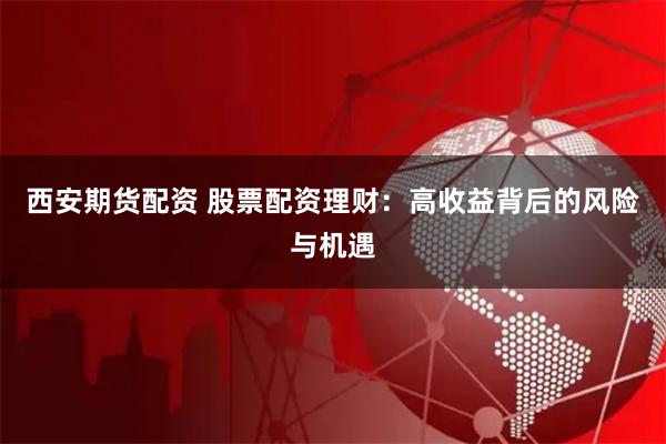 西安期货配资 股票配资理财：高收益背后的风险与机遇