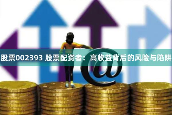 股票002393 股票配资者：高收益背后的风险与陷阱