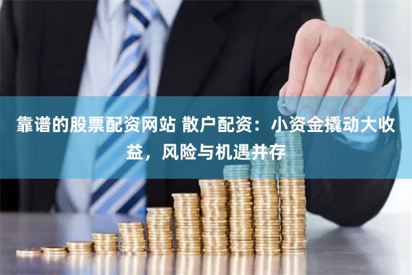 靠谱的股票配资网站 散户配资：小资金撬动大收益，风险与机遇并存