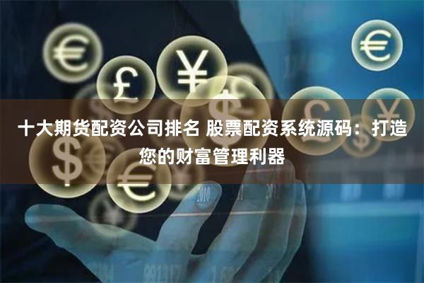 十大期货配资公司排名 股票配资系统源码：打造您的财富管理利器