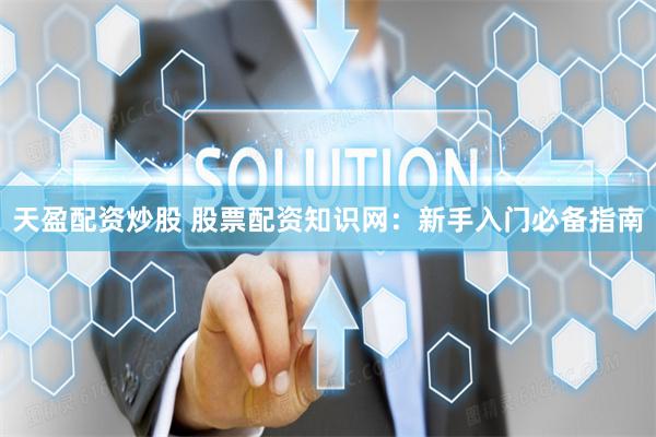 天盈配资炒股 股票配资知识网：新手入门必备指南