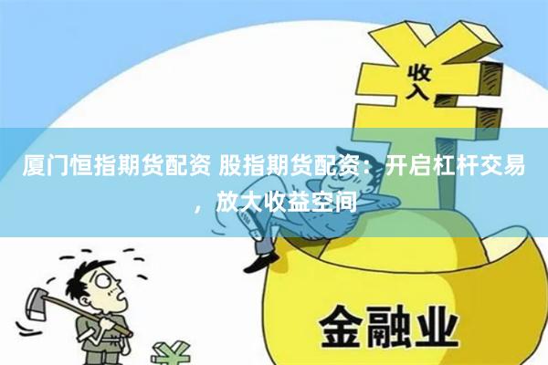 厦门恒指期货配资 股指期货配资：开启杠杆交易，放大收益空间