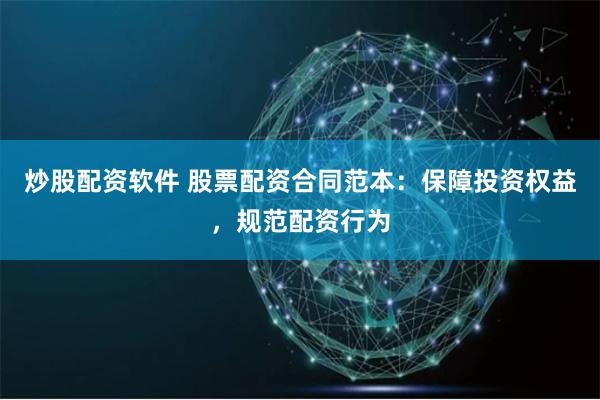 炒股配资软件 股票配资合同范本：保障投资权益，规范配资行为