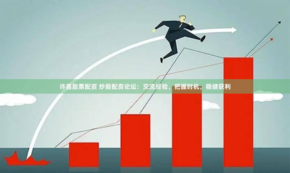 许昌股票配资 炒股配资论坛：交流经验，把握时机，稳健获利