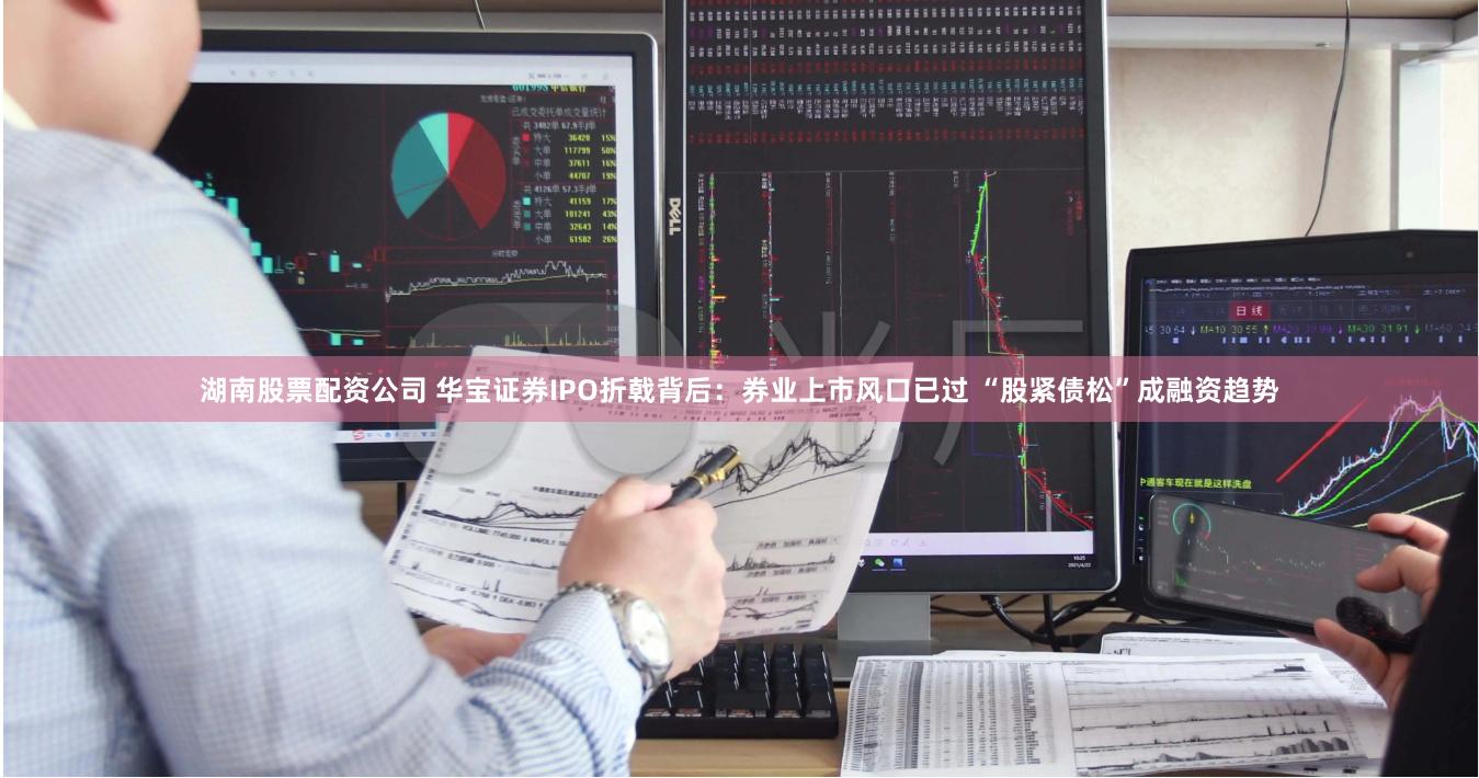 湖南股票配资公司 华宝证券IPO折戟背后：券业上市风口已过 “股紧债松”成融资趋势