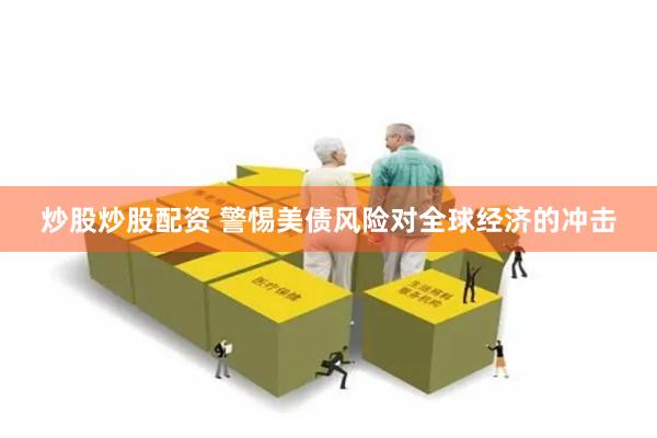 炒股炒股配资 警惕美债风险对全球经济的冲击