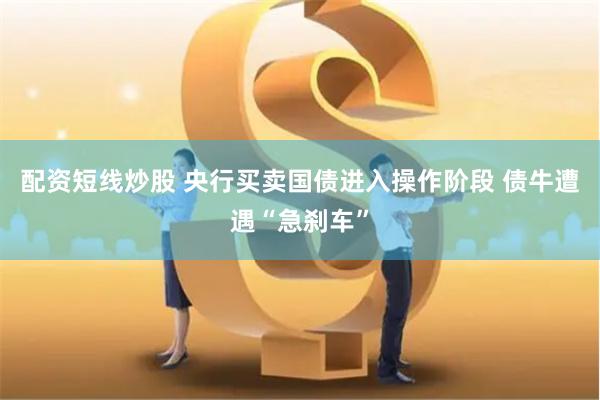 配资短线炒股 央行买卖国债进入操作阶段 债牛遭遇“急刹车”