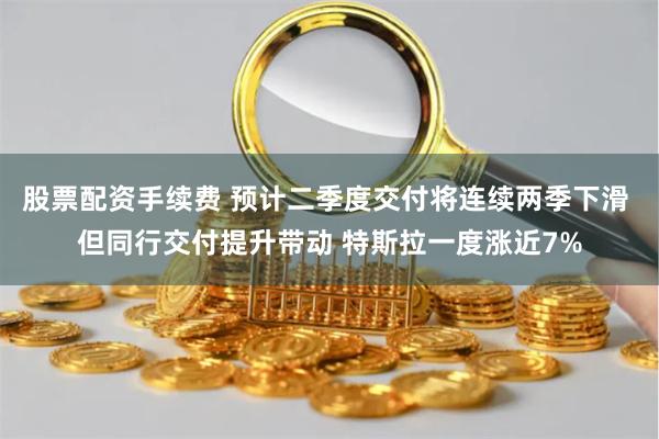 股票配资手续费 预计二季度交付将连续两季下滑 但同行交付提升带动 特斯拉一度涨近7%