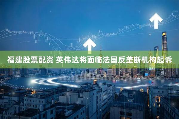 福建股票配资 英伟达将面临法国反垄断机构起诉
