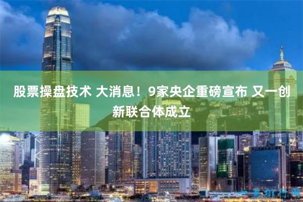 股票操盘技术 大消息！9家央企重磅宣布 又一创新联合体成立