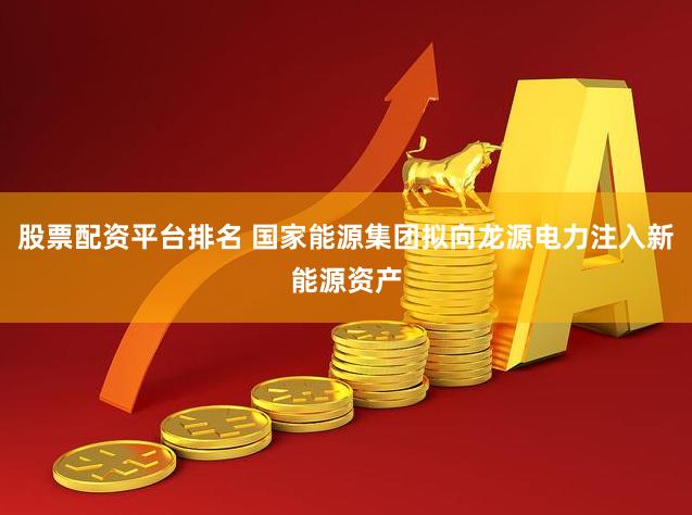 股票配资平台排名 国家能源集团拟向龙源电力注入新能源资产