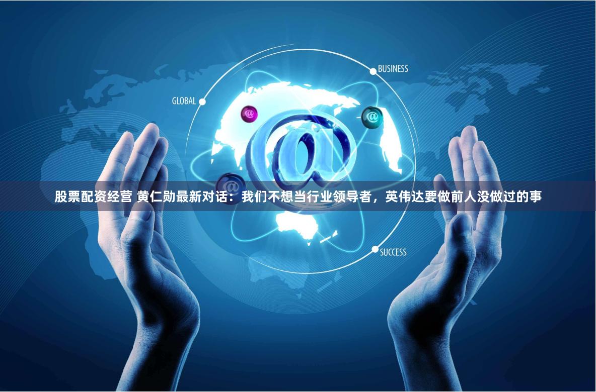 股票配资经营 黄仁勋最新对话：我们不想当行业领导者，英伟达要做前人没做过的事