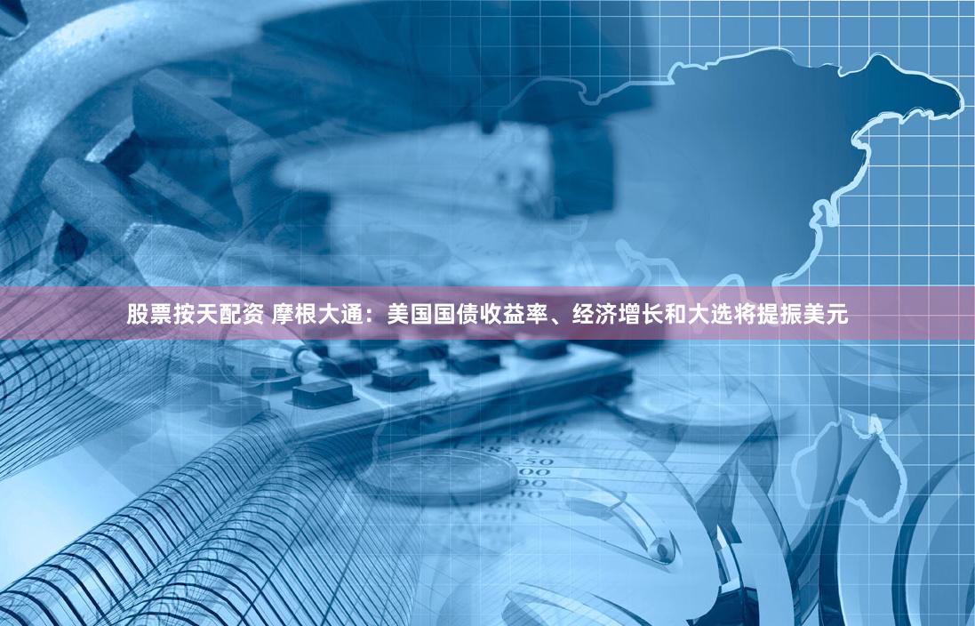 股票按天配资 摩根大通：美国国债收益率、经济增长和大选将提振美元