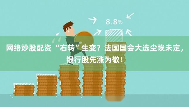 网络炒股配资 “右转”生变？法国国会大选尘埃未定，银行股先涨为敬！