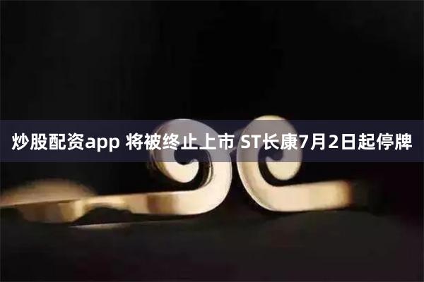 炒股配资app 将被终止上市 ST长康7月2日起停牌