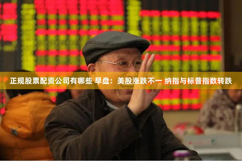 正规股票配资公司有哪些 早盘:美股涨跌不一 纳指与标普指数转跌