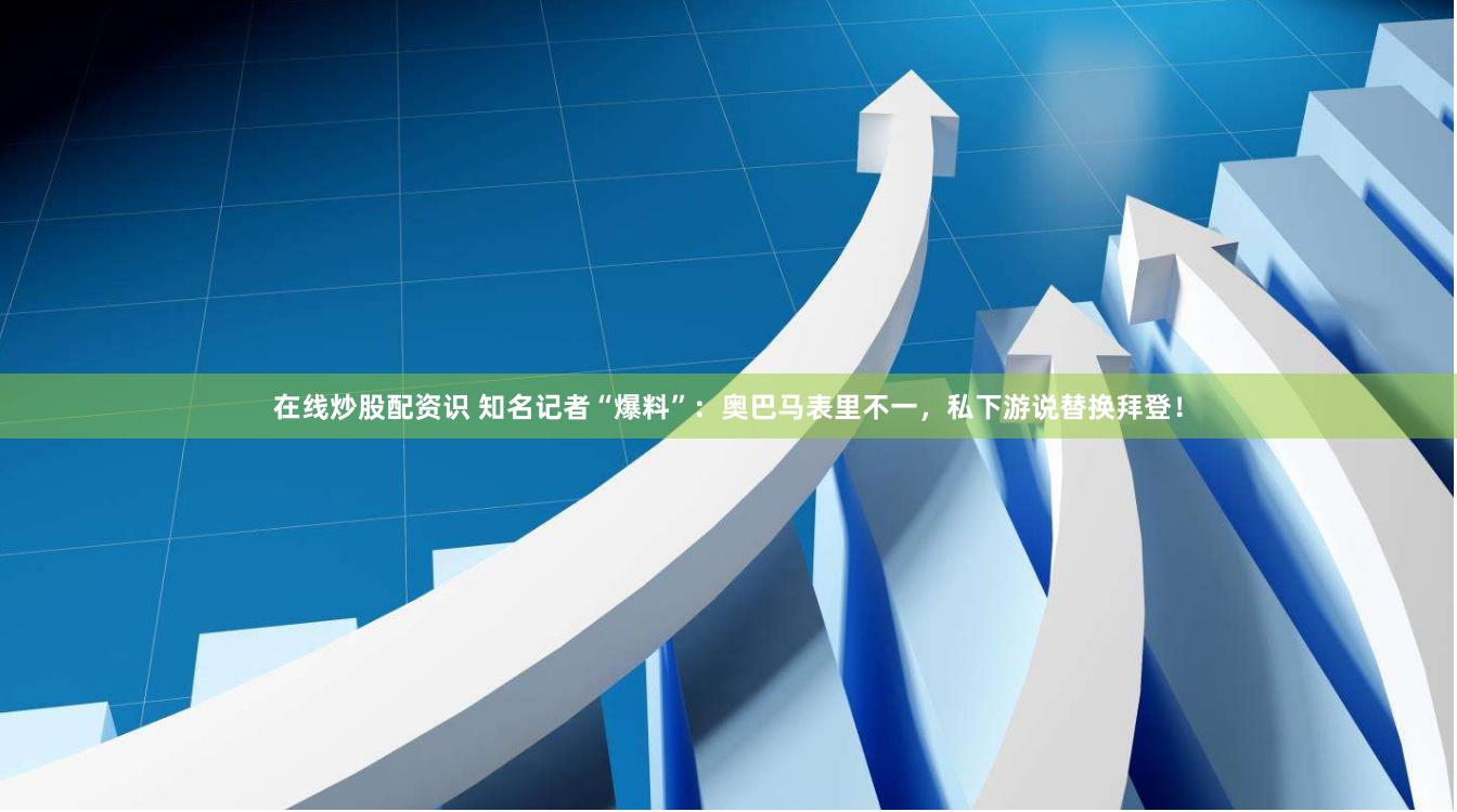 在线炒股配资识 知名记者“爆料”：奥巴马表里不一，私下游说替换拜登！