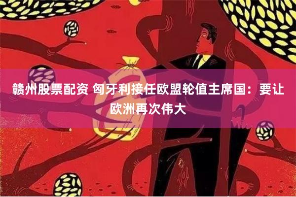 赣州股票配资 匈牙利接任欧盟轮值主席国：要让欧洲再次伟大