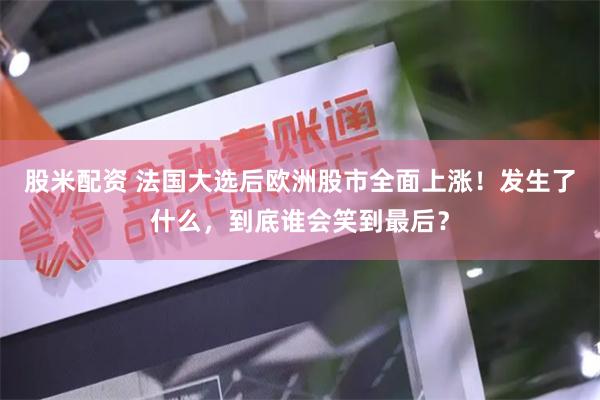 股米配资 法国大选后欧洲股市全面上涨！发生了什么，到底谁会笑到最后？