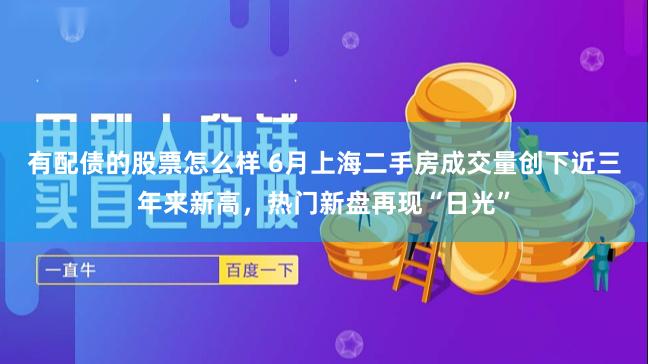 有配债的股票怎么样 6月上海二手房成交量创下近三年来新高，热门新盘再现“日光”