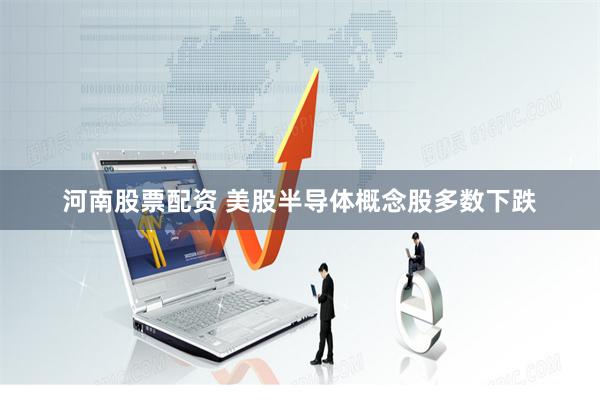 河南股票配资 美股半导体概念股多数下跌