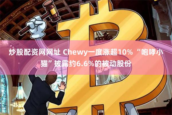 炒股配资网网址 Chewy一度涨超10% “咆哮小猫”披露约6.6%的被动股份