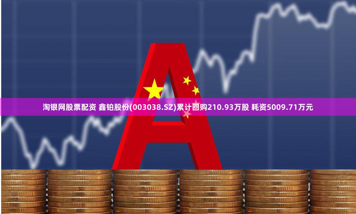 淘银网股票配资 鑫铂股份(003038.SZ)累计回购210.93万股 耗资5009.71万元