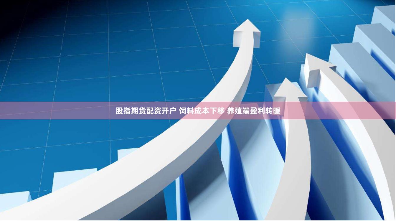 股指期货配资开户 饲料成本下移 养殖端盈利转暖