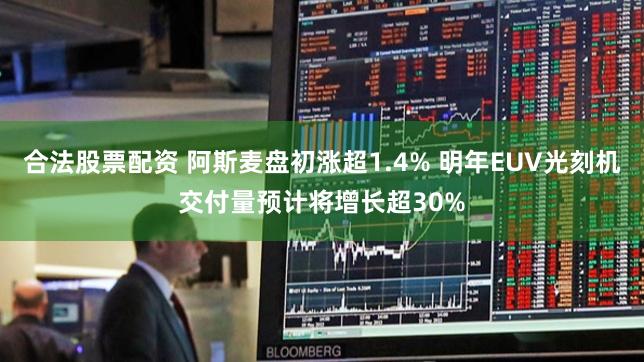 合法股票配资 阿斯麦盘初涨超1.4% 明年EUV光刻机交付量预计将增长超30%