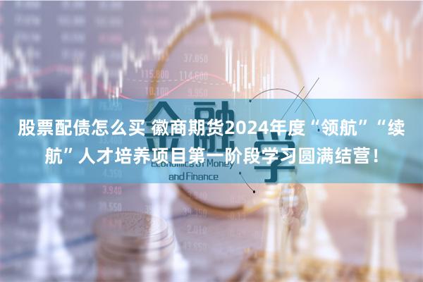 股票配债怎么买 徽商期货2024年度“领航”“续航”人才培养项目第一阶段学习圆满结营！