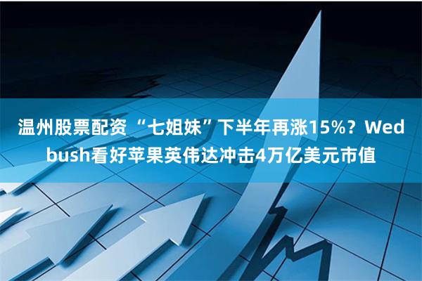 温州股票配资 “七姐妹”下半年再涨15%？Wedbush看好苹果英伟达冲击4万亿美元市值
