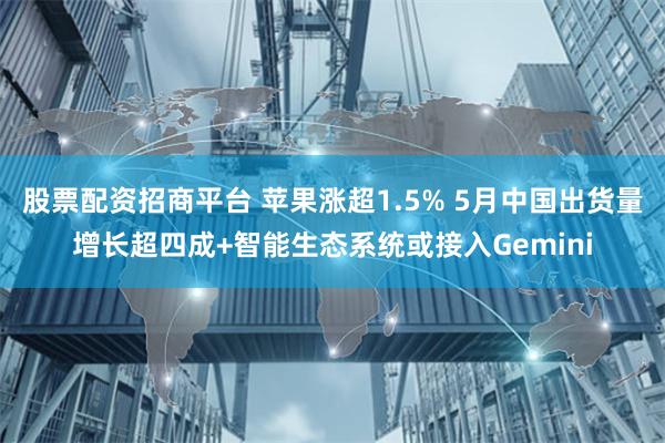 股票配资招商平台 苹果涨超1.5% 5月中国出货量增长超四成+智能生态系统或接入Gemini